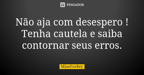 Não aja com desespero ! Tenha cautela e saiba contornar seus erros.... Frase de MineForRey.