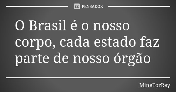 O Brasil é o nosso corpo, cada estado faz parte de nosso órgão... Frase de MineForRey.