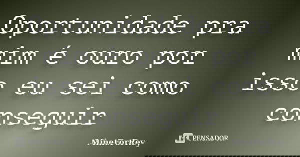 Oportunidade pra mim é ouro por isso eu sei como conseguir... Frase de MineForRey.