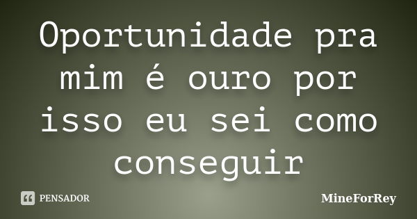 Oportunidade pra mim é ouro por isso eu sei como conseguir... Frase de MineForRey.