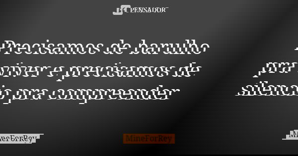 Precisamos de barulho pra viver e precisamos de silencio pra compreender... Frase de MineForRey.