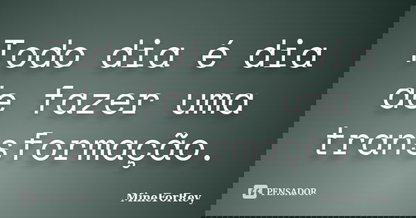 Todo dia é dia de fazer uma transformação.... Frase de mineforrey.