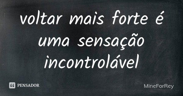 voltar mais forte é uma sensação incontrolável... Frase de MineForRey.