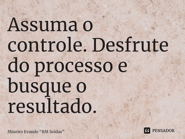 ⁠Assuma o controle. Desfrute do processo e busque o resultado.... Frase de Mineiro Evando RM Soldas.