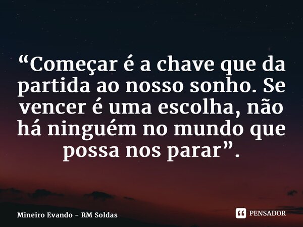 “Começar é a chave que da partida ao nosso sonho. Se vencer é uma escolha, não há ninguém no mundo que possa nos parar”.... Frase de Mineiro Evando - RM Soldas.