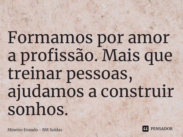 ⁠Formamos por amor a profissão. Mais que treinar pessoas, ajudamos a construir sonhos.... Frase de Mineiro Evando - RM Soldas.