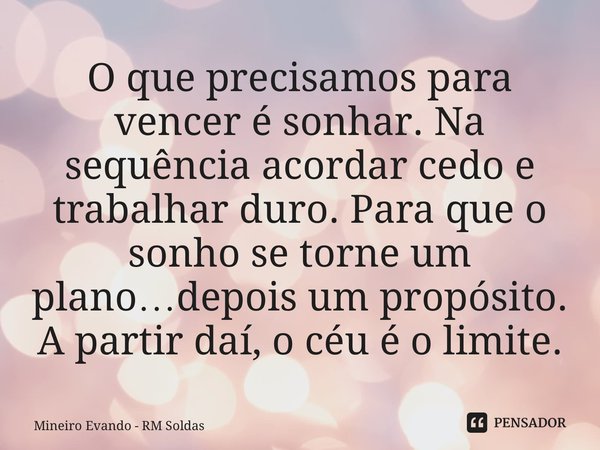 ⁠O que precisamos para vencer é sonhar. Na sequência acordar cedo e trabalhar duro. Para que o sonho se torne um plano…depois um propósito. A partir daí, o céu ... Frase de Mineiro Evando - RM Soldas.