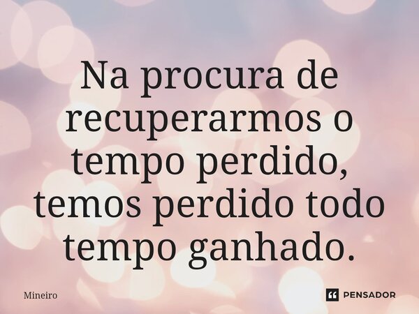 ⁠Na procura de recuperarmos o tempo perdido, temos perdido todo tempo ganhado.... Frase de Mineiro.