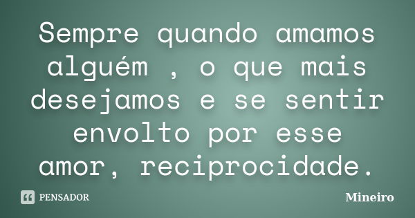 Sempre quando amamos alguém , o que mais desejamos e se sentir envolto por esse amor, reciprocidade.... Frase de Mineiro.