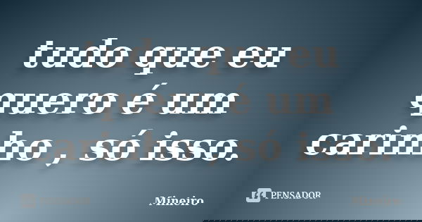 tudo que eu quero é um carinho , só isso.... Frase de Mineiro.