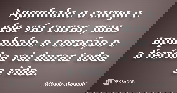 Apunhale o corpo e ele vai curar, mas apunhale o coração e a ferida vai durar toda a vida.... Frase de Mineko Iwasaki.