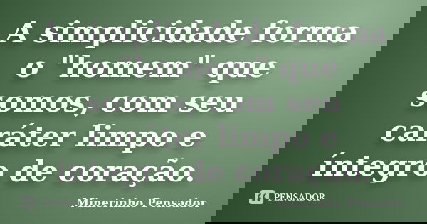 A simplicidade forma o "homem" que somos, com seu caráter limpo e íntegro de coração.... Frase de Minerinho Pensador.