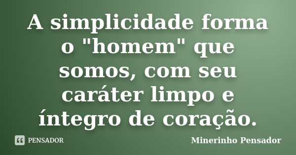 A simplicidade forma o "homem" que somos, com seu caráter limpo e íntegro de coração.... Frase de Minerinho Pensador.