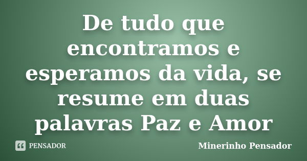 De tudo que encontramos e esperamos da vida, se resume em duas palavras Paz e Amor... Frase de Minerinho Pensador.