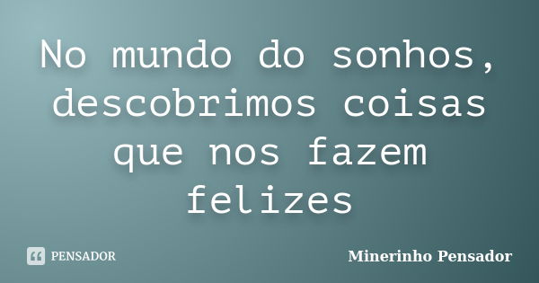 No mundo do sonhos, descobrimos coisas que nos fazem felizes... Frase de Minerinho Pensador.