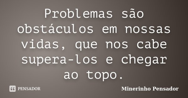 Problemas são obstáculos em nossas vidas, que nos cabe supera-los e chegar ao topo.... Frase de Minerinho Pensador.