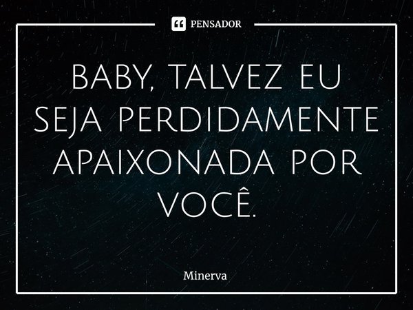 ⁠baby, talvez eu seja perdidamente apaixonada por você.... Frase de Minerva.