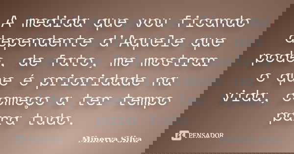 A medida que vou ficando dependente d'Aquele que pode, de fato, me mostrar o que é prioridade na vida, começo a ter tempo para tudo.... Frase de Minerva Silva.