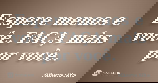 Espere menos e você. FAÇA mais por você.... Frase de Minerva Silva.