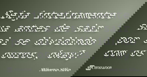 Seja inteiramente sua antes de sair por ai se dividindo com os ouros, okay?... Frase de Minerva Silva.
