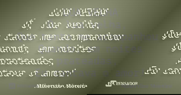 LUA VELHA Ó, lua velha, Que tanto me acompanhou Quando, em noites prateadas, Eu cantava o amor!... Frase de Minervino Moreira.
