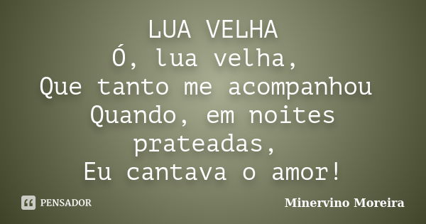 LUA VELHA Ó, lua velha, Que tanto me acompanhou Quando, em noites prateadas, Eu cantava o amor!... Frase de Minervino Moreira.