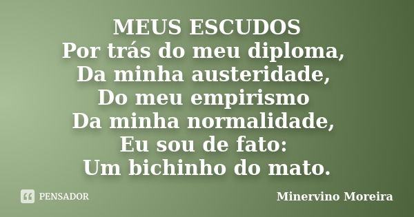 MEUS ESCUDOS Por trás do meu diploma, Da minha austeridade, Do meu empirismo Da minha normalidade, Eu sou de fato: Um bichinho do mato.... Frase de Minervino Moreira.