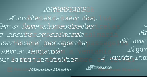 TEMPESTADE A noite está sem lua, Sem o lume das estrelas Faz escuro em calmaria Há uma paz que é passageira Logo vem a ventania E muita chuva sobre as telhas... Frase de Minervino Moreira.