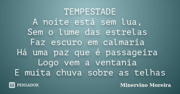 TEMPESTADE A noite está sem lua, Sem o lume das estrelas Faz escuro em calmaria Há uma paz que é passageira Logo vem a ventania E muita chuva sobre as telhas... Frase de Minervino Moreira.