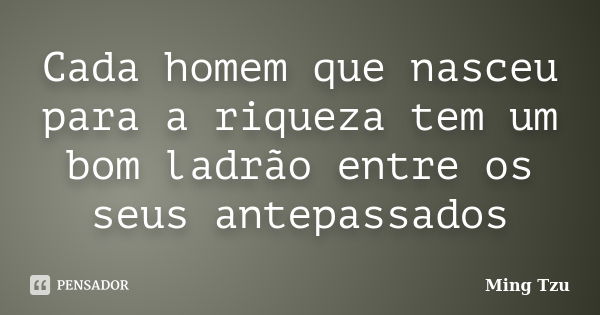 Cada homem que nasceu para a riqueza tem um bom ladrão entre os seus antepassados... Frase de Ming Tzu.