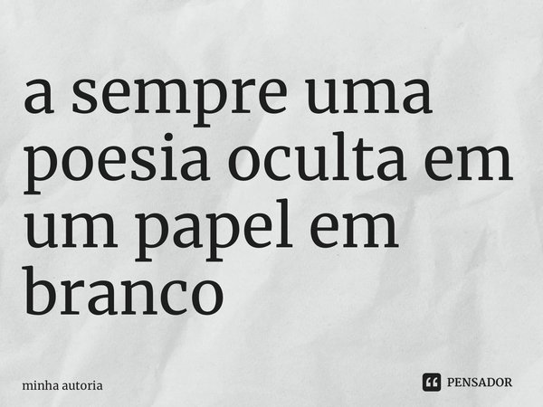 ⁠a sempre uma poesia oculta em um papel em branco... Frase de minha autoria.