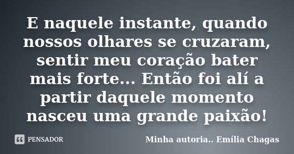 E naquele instante, quando nossos olhares se cruzaram, sentir meu coração bater mais forte... Então foi alí a partir daquele momento nasceu uma grande paixão!... Frase de Minha autoria.. Emília Chagas.