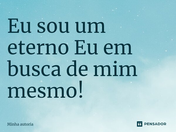 ⁠Eu sou um eterno Eu em busca de mim mesmo!... Frase de minha autoria.