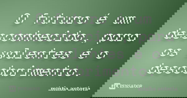 O futuro é um desconhecido, para os valentes é o descobrimento.... Frase de Minha Autoria.