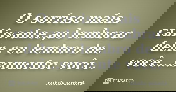 O sorriso mais cativante,ao lembrar dele eu lembro de você...somente você.... Frase de Minha autoria.