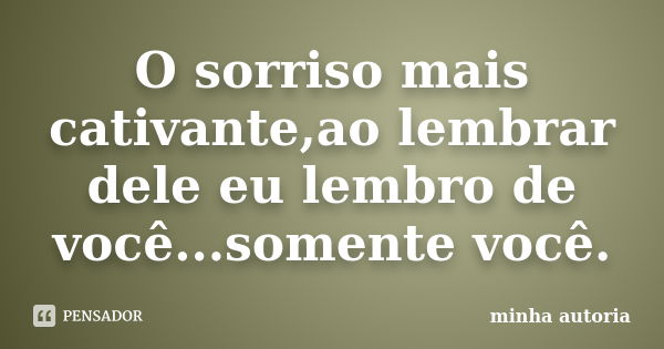 O sorriso mais cativante,ao lembrar dele eu lembro de você...somente você.... Frase de Minha autoria.