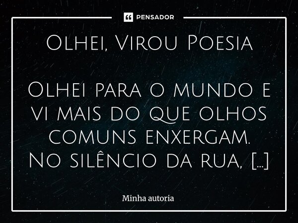  Olhei, Virou Poesia Olhei para o mundo e vi mais do que olhos comuns enxergam. No silêncio da rua, nas sombras da noite, no sorriso tímido de alguém… tudo vir... Frase de minha autoria.