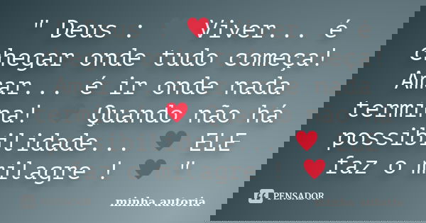 " Deus : ♥ Viver... é chegar onde tudo começa! Amar... é ir onde nada termina! ♥ Quando não há possibilidade... ♥ ELE faz o milagre ! 	... Frase de Minha autoria.