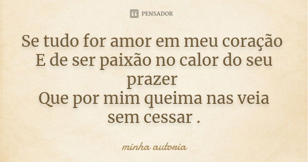 Se tudo for amor em meu coração E de ser paixão no calor do seu prazer Que por mim queima nas veia sem cessar .... Frase de Minha autoria..