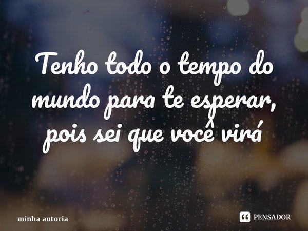 Tenho todo o tempo do mundo para te esperar, pois sei que você virá ⁠... Frase de minha autoria.