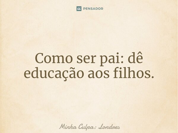 ⁠Como ser pai: dê educação aos filhos.... Frase de Minha Culpa: Londres.