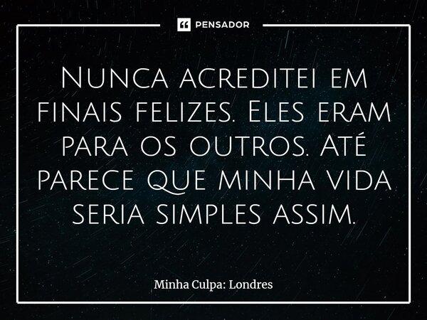 ⁠Nunca acreditei em finais felizes. Eles eram para os outros. Até parece que minha vida seria simples assim.... Frase de Minha Culpa: Londres.