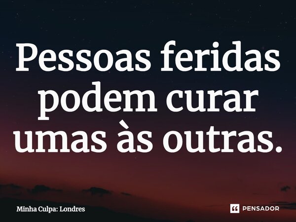 ⁠Pessoas feridas podem curar umas às outras.... Frase de Minha Culpa: Londres.