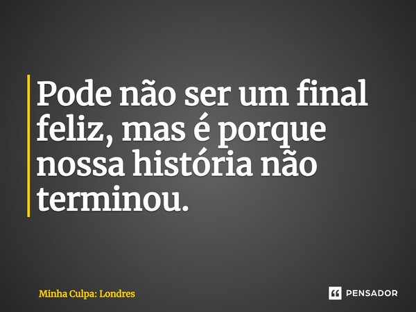 ⁠Pode não ser um final feliz, mas é porque nossa história não terminou.... Frase de Minha Culpa: Londres.