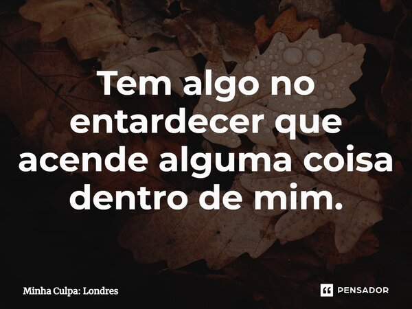 ⁠Tem algo no entardecer que acende alguma coisa dentro de mim.... Frase de Minha Culpa: Londres.