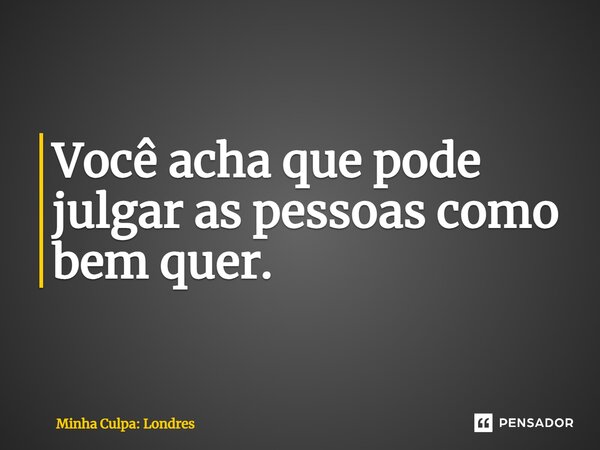 ⁠Você acha que pode julgar as pessoas como bem quer.... Frase de Minha Culpa: Londres.