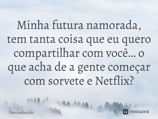 ⁠Minha futura namorada, tem tanta coisa que eu quero compartilhar com você… o que acha de a gente começar com sorvete e Netflix?