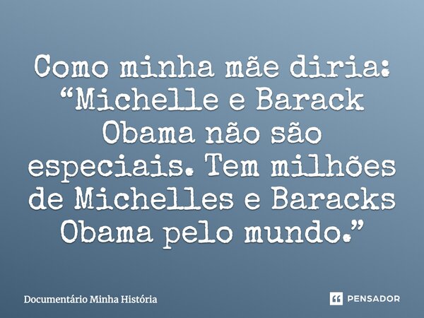 Como minha mãe diria: “Michelle e Barack Obama não são especiais. Tem milhões de Michelles e Baracks Obama pelo mundo.”... Frase de Documentário Minha História.