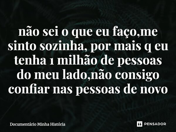 ⁠não sei o que eu faço,me sinto sozinha, por mais q eu tenha 1 milhão de pessoas do meu lado,não consigo confiar nas pessoas de novo... Frase de Documentário Minha História.