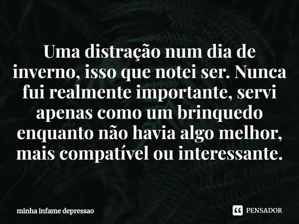 ⁠Uma distração num dia de inverno, isso que notei ser. Nunca fui realmente importante, servi apenas como um brinquedo enquanto não havia algo melhor, mais compa... Frase de minha infame depressao.